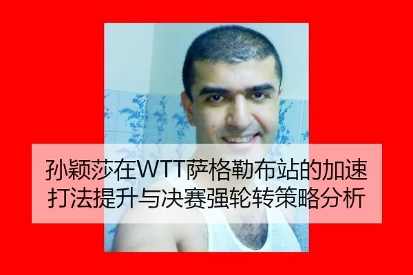 孙颖莎在WTT萨格勒布站的加速打法提升与决赛强轮转策略分析